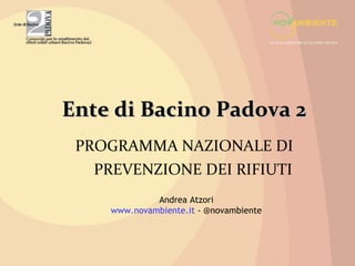 Ente di Bacino Padova 2
PROGRAMMA NAZIONALE DI
PREVENZIONE DEI RIFIUTI
Andrea Atzori
www.novambiente.it - @novambiente

 