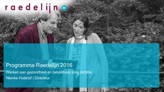 Programma Raedelijn 2016
Werken aan gezondheid en betaalbare zorg dichtbij
Nienke Hulshof | Directeur
 