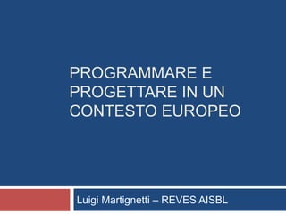 PROGRAMMARE E PROGETTARE IN UN CONTESTO EUROPEO 
Luigi Martignetti –REVES AISBL  