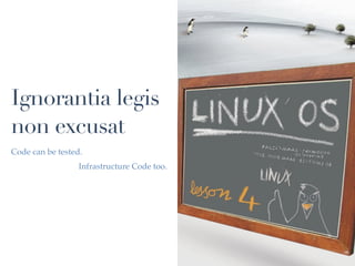 Ignorantia legis
non excusat
Code can be tested.
                  Infrastructure Code too.
 