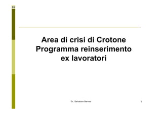 B1




      Area di crisi di Crotone
     Programma reinserimento
           ex lavoratori




              Dr. Salvatore Barresi   1
 
