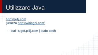 Utilizzare Java
http://pi4j.com
(utilizza http://wiringpi.com)
- curl -s get.pi4j.com | sudo bash
 
