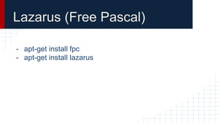 Lazarus (Free Pascal)
- apt-get install fpc
- apt-get install lazarus
 