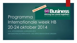 Programma 
Internationale week HB 
20-24 oktober 2014 
I.S.M. AFSTUDERENDEN JAHRGANG 2012 
DER EUROPÄISCHE WIRTSCHAFTS- UND SPRACHENAKADEMIE DRESDEN 
 