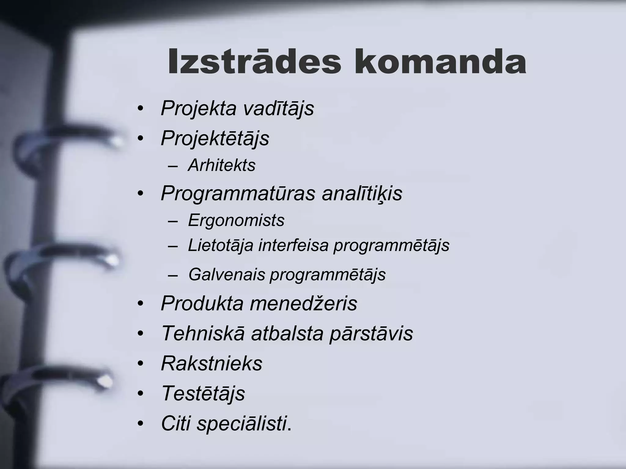 Izstrādes komanda
• Projekta vadītājs
• Projektētājs
    – Arhitekts
• Programmatūras analītiķis
    – Ergonomists
    – Lietotāja interfeisa programmētājs
    – Galvenais programmētājs
•   Produkta menedžeris
•   Tehniskā atbalsta pārstāvis
•   Rakstnieks
•   Testētājs
•   Citi speciālisti.
 