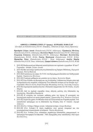 [11]
..ΚΥΡΙΑΚΗ - 17 ΑΠΡΙΛΙΟΥ 2016 - ΠΡΩΙΝΕΣ ΣΥΝΕΔΡΙΕΣ (10:00 - 13:45)..
ΑΙΘΟΥΣΑ ΑΜΦΙΘΕΑΤΡΟΥ (1ος
όροφος) - ΚΥΡΙΑΚΗ, 10:00-13:45
(Συνεδρία για Εκπαιδευτικούς Π.Ε.02: Εισηγήσεις, Διδακτικά Σενάρια, Καλές Πρακτικές)
Προεδρείο: Στέφου Λουκία (Εκπαιδευτικός Π.Ε.02, Διδάκτορας), Τζιφόπουλος Μενέλαος
(Εκπαιδευτικός Π.Ε.02, Διδάκτορας), Κωττούλα Μαρία (Εκπαιδευτικός Π.Ε.02, Διδάκτορας),
Γεωργαλής Ευάγγελος (Εκπαιδευτικός Π.Ε.04, Διδάκτορας), Οικονόμου Κωνσταντίνος
(Εκπαιδευτικός Π.Ε.02, M.Ed), Τσιώλη Μαγδαληνή (Εκπαιδευτικός Π.Ε.02, M.Ed.),
Μιχαηλίδης Τάσος (Εκπαιδευτικός Π.Ε.02 , Υποψ. Διδάκτορας), Δουζίνα Μαρίλη
(Εκπαιδευτικός Π.Ε.02, Υποψ. Διδάκτορας), Σαμαρά Δέσποινα (Εκπαιδευτικός Π.Ε.02,M.Ed)
1. [Π.Ε.02] Παιδαγωγική και διδακτική καταλληλότητα των σχολικών εγχειριδίων: Β' και Γ'
Γυμνασίου - Ιστορία. Στέφου Λουκία
2. [Π.Ε.02] Μια καινοτόμα προσέγγιση στη διδασκαλία της Ομήρου Οδύσσειας. Καμαρινού
Δήμητρα, Τσούνη Βασιλική
3. [Π.Ε.02]O φιλόλογος του αύριο. Οι Τ.Π.Ε.σταΠρογράμματαΣπουδώντων Καθηγητικών
Σχολών. Τζιφόπουλος Μενέλαος
4. [Π.Ε.02] Γλωσσικά μαθήματα και μουσεία για τις τέχνες. Κωττούλα Μαρία
5. [Π.Ε.02] Στην Ελλάδα της Κατοχής και της Αντίστασης: Διδάσκοντας Ιστορία μέσα από
τη δημιουργία ενός ιστορικού ντοκιμαντέρ. Ένα διδακτικό σενάριο για την Ιστορία της Γ΄
Γυμνασίου. Μάλλιου Ελένη, Πετρέα Κυριακή, Φιλιππάκης Ιωάννης, Ιωαννίδης Γεώργιος
6. [Π.Ε.02] Δημιουργική προσέγγιση στην «Ποιητική Γραμματική» του Οδ. Ελύτη. Δουζίνα
Μαρίλη
7. [Π.Ε.02] Από τα σχολικά εγχειρίδια στους οδηγούς μελέτης στη διδασκαλία της
λογοτεχνίας. Μπαξεβάνη Παρασκευή
8. [Π.Ε.02] Η ενίσχυση των κινήτρων μάθησης μέσω της τέχνης: Η μετατροπή του
λογοτεχνικού κειμένου σε ταινία μικρού μήκους. Σφακιανάκη Άννα, Κόκκινου Στυλιανή
9. [Π.Ε.02] Ταξίδι στο χρόνο. Οι Φίλιπποι κατά την Ελληνιστική και Ρωμαϊκή περίοδο. Ένα
εκπαιδευτικό πρόγραμμα για τη διδασκαλία της Ιστορίας στην Α' Λυκείου. Σαμαρά
Δέσποινα
10. [Π.Ε.02] [Γεν. Ενδιαφ.] Χάσμα γενεών. Διδακτικό σενάριο. Σιώρα Θεοδώρα
11. [Π.Ε.02] [Γεν. Ενδιαφ.] Η τέχνη συμβάλλει στον κριτικό στοχασμό και στο
μετασχηματισμό στερεοτυπικών αντιλήψεων. Τσιώλη Μαγδαληνή
12. [Π.Ε.02] [Γεν. Ενδιαφ.] Ένα ενδιαφέρον παράδειγμα διδασκαλίας γραμματισμού: το
πρόγραμμα Newspapers In Education - ΝΙΕ (Εφημερίδες στην εκπαίδευση). Οικονόμου
Κωνσταντίνος
 