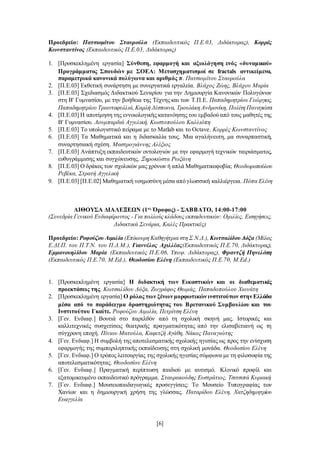 [6]
Προεδρείο: Πατσιομίτου Σταυρούλα (Εκπαιδευτικός Π.Ε.03, Διδάκτορας), Κορρές
Κωνσταντίνος (Εκπαιδευτικός Π.Ε.03, Διδάκτορας)
1. [Προσκεκλημένη εργασία] Σύνθεση, εφαρμογή και αξιολόγηση ενός «δυναμικού»
Προγράμματος Σπουδών με ΣΟΕΑ: Μετασχηματισμοί σε fractals αντικείμενα,
παραμετρικά κανονικά πολύγωνα και αριθμός π. Πατσιομίτου Σταυρούλα
2. [Π.Ε.03] Εκθετική συνάρτηση με συνεργατικά εργαλεία. Βλάχος Ζώης, Βλάχου Μαρία
3. [Π.Ε.03] Σχεδιασμός Διδακτικού Σεναρίου για την Δημιουργία Κανονικών Πολυγώνων
στη Β' Γυμνασίου, με την βοήθεια της Τέχνης και των Τ.Π.Ε. Παπαδημητρίου Γεώργιος,
Παπαδημητρίου Τριανταφυλλιά,Καρλή Δέσποινα, Τρουλάκη Ανδρονίκη, Πολίτη Παναγιώτα
4. [Π.Ε.03] Η αποτίμηση της εννοιολογικής κατανόησης του εμβαδού από τους μαθητές της
Β' Γυμνασίου. Λουμπαρδιά Αγγελική, Κωστοπούλου Καλλιόπη
5. [Π.Ε.03] Το υπολογιστικό πείραμα με το Matlab και το Octave. Κορρές Κωνσταντίνος
6. [Π.Ε.03] Τα Μαθηματικά και η διδασκαλία τους. Μια αγαλήνευτη, μα συναρπαστική,
συναρτησιακή σχέση. Μαστρογιάννης Αλέξιος
7. [Π.Ε.03] Ανάπτυξη εκπαιδευτικών οντολογιών με την εφαρμογή τεχνικών ταιριάσματος,
ευθυγράμμισης και συγχώνευσης. Ξηροκώστα Ρωξάνη
8. [Π.Ε.03] Ο δράκος των σχολικών μας χρόνων ή απλά Μαθηματικοφοβία; Θεοδωροπούλου
Ρεβέκα, Στρατή Αγγελική
9. [Π.Ε.03] [Π.Ε.02] Μαθηματική νοημοσύνη μέσα από γλωσσική καλλιέργεια. Πόπα Ελένη
ΑΙΘΟΥΣΑ ΔΙΑΛΕΞΕΩΝ (1ος
Όροφος) - ΣΑΒΒΑΤΟ, 14:00-17:00
(Συνεδρία Γενικού Ενδιαφέροντος - Για πολλούς κλάδους εκπαιδευτικών: Ομιλίες, Εισηγήσεις,
Διδακτικά Σενάρια, Καλές Πρακτικές)
Προεδρείο: Ροφούζου Αιμιλία (Επίκουρη Καθηγήτρια στη Σ.Ν.Δ.), Κωτσαλίδου Δόξα (Μέλος
Ε.ΔΙ.Π. του Π.Τ.Ν. του Π.Δ.Μ.), Γιαννέλος Αχιλλέας(Εκπαιδευτικός Π.Ε.70, Διδάκτορας),
Εμμανουηλίδου Μαρία (Εκπαιδευτικός Π.Ε.06, Υποψ. Διδάκτορας), Φραντζή Πηνελόπη
(Εκπαιδευτικός Π.Ε.70, M.Ed.), Θεοδοσίου Ελένη (Εκπαιδευτικός Π.Ε.70, M.Ed.)
1. [Προσκεκλημένη εργασία] Η διδακτική των Εικαστικών και οι διαθεματικές
προεκτάσεις της. Κωτσαλίδου Δόξα, Ζωγράφος Θωμάς, Παπαδοπούλου Χιονάτη
2. [Προσκεκλημένη εργασία] Ο ρόλος των ξένων μορφωτικών ινστιτούτων στην Ελλάδα
μέσα από το παράδειγμα δραστηριότητας του Βρετανικού Συμβουλίου και του
Ινστιτούτου Γκαίτε. Ροφούζου Αιμιλία, Πετρίτση Ελένη
3. [Γεν. Ενδιαφ.] Βουτιά στο παρελθόν από τη σχολική σκηνή μας. Ιστορικές και
καλλιτεχνικές συσχετίσεις θεατρικής πραγματικότητας από την ελισαβετιανή ως τη
σύγχρονη εποχή. Πίνιου Ματούλα, Καφετζή Αγάθη, Νάκος Παναγιώτης
4. [Γεν. Ενδιαφ.] Η συμβολή της αποτελεσματικής σχολικής ηγεσίας ως προς την ενίσχυση
εφαρμογής της συμπεριληπτικής εκπαίδευσης στη σχολική μονάδα. Θεοδοσίου Ελένη
5. [Γεν. Ενδιαφ.] Ο τρόπος λειτουργίας της σχολικής ηγεσίας σύμφωνα με τη φιλοσοφία της
αποτελεσματικότητας. Θεοδοσίου Ελένη
6. [Γεν. Ενδιαφ.] Πραγματική περίπτωση παιδιού με αυτισμό. Κλινικό προφίλ και
εξατομικευμένο εκπαιδευτικό πρόγραμμα. Σταυρακούδης Ευστράτιος, Τσιτσιπά Κυριακή
7. [Γεν. Ενδιαφ.] Μουσειοπαιδαγωγικές προσεγγίσεις: Το Μουσείο Τυπογραφίας των
Χανίων και η δημιουργική χρήση της γλώσσας. Παταρίδου Ελένη, Χατζηδημητρίου
Ευαγγελία
 