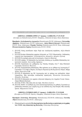 [8]
.ΣΑΒΒΑΤΟ, 16 ΑΠΡΙΛΙΟΥ 2016-ΜΕΤΑΜΕΣΗΜΒΡΙΝΕΣ ΣΥΝΕΔΡΙΕΣ(17:15-20:00).
ΑΙΘΟΥΣΑ ΑΜΦΙΘΕΑΤΡΟΥ (1ος
όροφος) - ΣΑΒΒΑΤΟ, 17:15-19:45
(Συνεδρία για Εκπαιδευτικούς Π.Ε.02: Εισηγήσεις, Διδακτικά Σενάρια, Καλές Πρακτικές)
Προεδρείο: Αλεξανδροπούλου Αργυρούλα (Εκπαιδευτικός Π.Ε.02, Διδάκτορας), Σαλονικίδης
Δημήτριος (Εκπαιδευτικός Π.Ε.02, Διδάκτορας), Λάζου-Μπαλτά Καλυψώ (Εκπαιδευτικός
Π.Ε.02, Υποψ. Διδάκτορας), Ρουμπής Νικόλαος (Εκπαιδευτικός Π.Ε.02, Υποψ. Διδάκτορας),
Παναγιωτακοπούλου Ειρήνη (Εκπαιδευτικός Π.Ε.02, M.Ed)
1. [Π.Ε.02] Λύπης παυσίλυπον πόμα: Νερό και νεοελληνική παράδοση. Λάζου-Μπαλτά
Καλυψώ
2. [Π.Ε.02] Σενάριο διδασκαλίας αρχαίων ελληνικών με Τ.Π.Ε. Θεμιστοκλής: Διδάσκαλος
«τεχνών» και «τεχνασμάτων». Αλεξανδροπούλου Αργυρούλα, Αργυρίου Αγγελική
3. [Π.Ε.02] Η αναπηρία μέσα από τη λογοτεχνία. Σιαμαντά Βασιλική
4. [Π.Ε.02] Latinitas: Η διδασκαλία της λατινικής γλώσσας με τη μέθοδο διδασκαλίας των
ζωντανών γλωσσών. Σαλονικίδης Δημήτριος
5. [Π.Ε.02] Αξιολόγηση του μαθήματος της Τοπικής Ιστορίας στη Γ' τάξη Πιλοτικού
Γυμνασίου. Κατσούλου Φωτούλα
6. [Π.Ε.02] Διαφοροποίηση διδασκαλίας: Μια πρόταση για το μάθημα της λογοτεχνίας Γ'
Γυμνασίου. Γουλοδήμου Μαρίκα, ΕλευθερίουΠαρασκευή,Θεοδωροπούλου Μαρία, Μακρή
Χρύσα, Ραμαντάνη Ανθή
7. [Π.Ε.02] Η διδασκαλία της ΝΕ Λογοτεχνίας υπό το πρίσμα των πολλαπλών τύπων
νοημοσύνης. Μια καινοτόμα εναλλακτική προσέγγιση. Ηλιοπούλου Κωνσταντίνα,
Μαυρίδου Αλεξάνδρα
8. [Π.Ε.02] Η διδασκαλία του αρχαίου ελληνικού δράματος στο Δημόσιο Γενικό Λύκειο.
Λάζου-Μπαλτά Καλυψώ
9. [Π.Ε.02]. 07.Θ.Ε. Μια πόλη τότε και τώρα. Μανδάλου Ιωάννα
10. [Π.Ε.02]. 04.Θ.Ε. Η αίσθηση της αυτο-αποτελεσματικότητας σε μαθητές Γυμνασίου με
μαθησιακές δυσκολίες και η σχέση της με την επίδοσή τους στην Ιστορία. Μία πιλοτική
έρευνα. Μητροπούλου Ελένη
ΑΙΘΟΥΣΑ ΣΥΜΒΟΥΛΙΩΝ (1ος
όροφος) - ΣΑΒΒΑΤΟ, 17:15-20:00
(Συνεδρία για Π.Ε.04.ΧΧ: Ομιλίες, Εισηγήσεις, Διδακτικά Σενάρια, Καλές Πρακτικές)
Προεδρείο: Στασινάκης Παναγιώτης (Εκπαιδευτικός Π.Ε.04.04, Διδάκτορας), Γκινούδη
Αθηνά (Εκπαιδευτικός Π.Ε.04.01, Διδάκτορας)
1. [Προσκεκλημένη εργασία] Οι ιδιαιτερότητεςτηςΒιολογίαςωςπρόκληση γιατη χρήση
των Τ.Π.Ε. στη Διδακτική της Βιολογίας. Στασινάκης Παναγιώτης
 