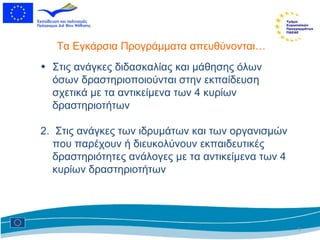 T α Εγκάρσια Προγράμματα   απευθύνονται… Στις ανάγκες διδασκαλίας και μάθησης όλων όσων δραστηριοποιούνται στην εκπαίδευση σχετικά με τα αντικείμενα των 4 κυρίων δραστηριοτήτων  2.  Στις ανάγκες των ιδρυμάτων και των οργανισμών που παρέχουν ή διευκολύνουν εκπαιδευτικές δραστηριότητες ανάλογες με τα αντικείμενα των 4 κυρίων δραστηριοτήτων  