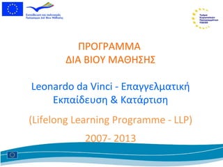 ΠΡΟΓΡΑΜΜΑ  ΔΙΑ ΒΙΟΥ ΜΑΘΗΣΗΣ Leonardo da Vinci - E παγγελµατική  E κπαίδευση  &  Κατάρτιση (Lifelong Learning Programme  -  LLP) 2007- 2013 