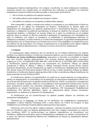 ΑΔΑ: ΩΒ0Δ9-ΜΛΜ 
προγραμμάτων Σχολικών Δραστηριοτήτων. Στη συνέχεια ο Διευθυντής, σε ειδική παιδαγωγική συνεδρίαση, 
ενημερώνει σχετικά τους εκπαιδευτικούς. Οι εκπαιδευτικοί που επιθυμούν να αναλάβουν την υλοποίηση 
προγράμματος συγκροτούν εθελοντική μαθητική ομάδα, η οποία μπορεί να αποτελείται: 
 από το σύνολο των μαθητών ενός σχολικού τμήματος 
 από ομάδα μαθητών /τριών διαφορετικών τμημάτων ή τάξεων 
 από μαθητές του σχολείου σε συνεργασία με μαθητές άλλου σχολείου. 
Όταν συγκροτηθεί η ομάδα, ο εκπαιδευτικός επιλέγει σε συνεργασία με τους μαθητές/τριες το θέμα του 
προγράμματος. Σε ό,τι αφορά την επεξεργασία των θεμάτων, υπενθυμίζουμε τις βασικές αρχές που 
εφαρμόζονται στα προγράμματα των Σχολικών Δραστηριοτήτων: η διεπιστημονική θεώρηση, η βιωματική 
προσέγγιση, η ενθάρρυνση της μαθητικής πρωτοβουλίας, το άνοιγμα του σχολείου στην κοινωνία, η ανάπτυξη 
δημοκρατικού διαλόγου, η καλλιέργεια της κριτικής σκέψης και οι αρχές της εκπαίδευσης για την αειφόρο 
ανάπτυξη. Μετά την επιλογή του θέματος, ακολουθεί ο σχεδιασμός του προγράμματος που περιλαμβάνει τον 
τίτλο, τα υποθέματα, τους στόχους, το περιεχόμενο, τη μεθοδολογία, το χρονοδιάγραμμα ανάπτυξης, τις 
ενδεχόμενες συνεργασίες, τα πεδία σύνδεσης με τα αναλυτικά προγράμματα, το ημερολόγιο προγραμματισμού 
δραστηριοτήτων και τα ονοματεπώνυμα των εκπαιδευτικών και για τη δευτεροβάθμια τα ονοματεπώνυμα και 
των μαθητών που θα συμμετέχουν. Στη συνέχεια, συμπληρώνεται με τις πληροφορίες αυτές «Σχέδιο υποβολής 
προγράμματος Σχολικών Δραστηριοτήτων», υπόδειγμα του οποίου επισυνάπτεται. (παράρτημα 2) 
2 
1.2. Έγκριση 
Τα συμπληρωμένα σχέδια εγκρίνονται από τον Διευθυντή και τον Σύλλογο Διδασκόντων της σχολικής 
μονάδας ή των σχολικών μονάδων, σε περίπτωση συνεργασίας σχολείων, και στη συνέχεια υποβάλλονται στους 
Υπευθύνους των οικείων Διευθύνσεων Εκπαίδευσης, προκειμένου οι τελευταίοι να εισηγηθούν την έγκρισή 
τους στην Επιτροπή Σχολικών Δραστηριοτήτων. Στην Επιτροπή Σχολικών Δραστηριοτήτων συμμετέχουν 
σύμφωνα με τις Υ.Α.: 1) Γ2/4867/28-8-1992, (ΦΕΚ 629 τ. Β/23-10-1992 και 2) Γ1/377/865, (ΦΕΚ 577/23-9-1992) 
οι Υπεύθυνοι/νες Σχολικών Δραστηριοτήτων και συγκεκριμένα στις Διευθύνσεις Π/θμιας και Δ/θμιας 
Εκπαίδευσης Α΄ Αθήνας, Β΄ Αθήνας, Γ΄ Αθήνας, Δ΄ Αθήνας, Ανατολικής Αττικής, Δυτικής Αττικής, Πειραιά, 
Ανατολικής Θεσσαλονίκης, Δυτικής Θεσσαλονίκης και Αχαΐας οι Υπεύθυνοι/νες Περιβαλλοντικής Εκπαίδευσης 
(ΠΕ), Αγωγής Υγείας (ΑΥ) Πολιτιστικών Θεμάτων (ΠΘ) και σε όλες τις άλλες Διευθύνσεις Π/θμιας και Δ/θμιας 
Εκπαίδευσης οι Υπεύθυνοι/ες Σχολικών Δραστηριοτήτων (ΣΔ). Σε όλες τις Διευθύνσεις Δ/θμιας Εκπαίδευσης της 
χώρας συμμετέχει και ένας Υπεύθυνος ΚΕΣΥΠ. 
Οι Υπεύθυνοι/νες οφείλουν να παρακολουθούν την ομαλή και με ενεργό παρουσία των συμμετεχόντων 
εξέλιξη των προγραμμάτων, να υποστηρίζουν και να αξιολογούν τα υλοποιούμενα προγράμματα ευθύνης τους 
και μετά από σχετική έγκριση από την αρμόδια Διεύθυνση (ΣΕΠΕΔ) του Υ.ΠΑΙ.Θ., να οργανώνουν επιμορφωτικές 
συναντήσεις, σεμινάρια, ημερίδες, καθώς και να επιμορφώνουν κατά προτεραιότητα εκπαιδευτικούς, που δεν 
έχουν προηγούμενη εμπειρία στην υλοποίηση προγραμμάτων. Για όλα τα προαναφερόμενα μπορούν να 
συνεργάζονται με τμήματα Πανεπιστημίων, Σχολικούς Συμβούλους, ΚΠΕ (προγράμματα Περιβαλλοντικής 
Εκπαίδευσης), ΟΤΑ, Μουσεία, Βιβλιοθήκες, Αρχεία, μη κυβερνητικούς φορείς, ειδικούς επιστήμονες, 
επαγγελματίες κ.α. ανάλογα με τις θεματικές των προγραμμάτων. 
Οι Υπεύθυνοι/νες και ο/η Διευθυντής/ντρια της σχολικής μονάδας ελέγχουν την υλοποίηση των 
εγκεκριμένων προγραμμάτων. 
Ειδικότερα για το eTwinning, τον έλεγχο και την αξιολόγηση των υποβαλλόμενων προγραμμάτων 
αναλαμβάνει η Εθνική Υπηρεσία Υποστήριξης (ΕΥΥ), η οποία εδρεύει στο Υ.ΠΑΙ.Θ. Στη συνέχεια, τα έργα 
υποβάλλονται στις αντίστοιχες Επιτροπές Σχολικών Δραστηριοτήτων προς έγκριση. 
Προτείνεται, όταν αυτό είναι εφικτό, η αρχική ενημέρωση - επίσκεψη στα σχολεία να γίνεται από κοινού, 
από τους Υπευθύνους όλων των Σχολικών Δραστηριοτήτων (εκεί όπου υπάρχουν περισσότεροι του ενός) και 
τους υπευθύνους ΚΕΣΥΠ. Οι Διευθυντές/ντριες των σχολείων παρακαλούνται να διευκολύνουν τους 
Υπευθύνους, διαθέτοντας ικανό χρόνο, χωρίς να διαταράσσεται το πρόγραμμα του σχολείου. Διευκρινίζεται ότι 
οι όμιλοι των Πρότυπων Πειραματικών Σχολείων δεν υποβάλλονται για έγκριση ως προγράμματα Σχολικών 
Δραστηριοτήτων. 
 