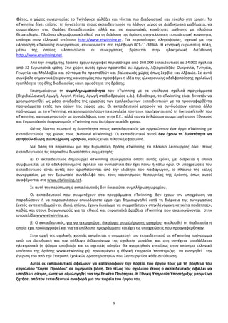 Φέτος, ο χώρος συνεργασίας το TwinSpace αλλάζει και γίνεται πιο διαδραστικό και εύκολο στη χρήση. Το 
eTwinning δίνει επίσης τη δυνατότητα στους εκπαιδευτικούς να λάβουν μέρος σε Διαδικτυακά μαθήματα, να 
συμμετέχουν στις Ομάδες Εκπαιδευτικών, αλλά και σε ευρωπαϊκές κοινότητες μάθησης με πλούσια 
θεματολογία. Πλούσιο πληροφοριακό υλικό για τη διάδοση της δράσης στην ελληνική εκπαιδευτική κοινότητα, 
υπάρχει στον ελληνικό ιστότοπο http://www.etwinning.gr. Για περισσότερες πληροφορίες, σχετικά με την 
υλοποίηση eTwinning συνεργασιών, επικοινωνείτε στο τηλέφωνο 801-11-38946. Η κεντρική ευρωπαϊκή πύλη, 
μέσω της οποίας υλοποιούνται οι συνεργασίες, βρίσκεται στην ηλεκτρονική διεύθυνση 
http://www.etwinning.net. 
Από την έναρξη της δράσης έχουν εγγραφεί περισσότερα από 260.000 εκπαιδευτικοί σε 34.000 σχολεία 
από 32 Ευρωπαϊκά κράτη. Στις χώρες αυτές έχουν προστεθεί οι: Αρμενία, Αζερμπαϊτζάν, Ουκρανία, Τυνησία, 
Γεωργία και Μολδαβία και σύντομα θα προστεθούν και βαλκανικές χώρες όπως Σερβία και Αλβανία. Σε αυτό 
συνέβαλε σημαντικά (πέραν της καινοτομίας που προσφέρει η ιδέα της ηλεκτρονικής αδελφοποίησης σχολείων) 
η απλότητα της όλης διαδικασίας και η αμεσότητα της δράσης. 
Επισημαίνουμε τη συμπληρωματικότητα του eTwinning με τα υπόλοιπα σχολικά προγράμματα 
(Περιβαλλοντική Αγωγή, Αγωγή Υγείας, Αγωγή σταδιοδρομίας κ.ά.). Ειδικότερα, το eTwinning είναι δυνατόν να 
χρησιμοποιηθεί ως μέσο ανάδειξης της εργασίας των εμπλεκόμενων εκπαιδευτικών με τα προαναφερθέντα 
προγράμματα εκτός των ορίων της χώρας μας. Οι εκπαιδευτικοί μπορούν να συνδυάσουν κάποιο άλλο 
πρόγραμμα με το eTwinning, να χρησιμοποιήσουν τα εργαλεία που τους παρέχονται από τη δικτυακή πύλη του 
eTwinning, να συνεργαστούν με συναδέλφους τους στην Ε.Ε., αλλά και να δηλώσουν συμμετοχή στους Εθνικούς 
και Ευρωπαϊκούς διαγωνισμούς eTwinning που διεξάγονται κάθε χρόνο. 
Φέτος δίνεται πιλοτικά η δυνατότητα στους εκπαιδευτικούς να οργανώσουν ένα έργο eTwinning με 
εκπαιδευτικούς της χώρας τους (National eTwinning). Οι εκπαιδευτικοί αυτοί δεν έχουν τη δυνατότητα να 
αιτηθούν δίωρη συμπλήρωση ωραρίου, καθώς είναι πιλοτική εφαρμογή. 
Με βάση τα παραπάνω για την Ευρωπαϊκή δράση eTwinning, το πλαίσιο λειτουργίας δίνει στους 
εκπαιδευτικούς τις παρακάτω δυνατότητες συμμετοχής: 
α) Ο εκπαιδευτικός δημιουργεί eTwinning συνεργασία όποτε αυτός κρίνει, με διάρκεια η οποία 
συμφωνείται με το αδελφοποιημένο σχολείο και ουσιαστικά δεν έχει πάνω ή κάτω όριο. Οι υποχρεώσεις του 
εκπαιδευτικού είναι αυτές που οριοθετούνται από την ιδιότητα του παιδαγωγού, το πλαίσιο της καλής 
συνεργασίας με τον Ευρωπαίο συνάδελφό του, τους κανονισμούς λειτουργίας της δράσης, όπως αυτοί 
αναφέρονται στο www.etwinning.net. 
Σε αυτή την περίπτωση ο εκπαιδευτικός δεν δικαιούται συμπλήρωση ωραρίου. 
Οι εκπαιδευτικοί που συμμετέχουν στα προγράμματα eTwinning, δεν έχουν την υποχρέωση να 
παραδώσουν ή να παρουσιάσουν οποιοδήποτε έργο έχει δημιουργηθεί κατά τη διάρκεια της συνεργασίας 
(εκτός αν το επιθυμούν οι ίδιοι), επίσης, έχουν δικαίωμα να συμμετάσχουν στην λεγόμενη «ετικέτα ποιότητας», 
καθώς και στους διαγωνισμούς για τα εθνικά και ευρωπαϊκά βραβεία eTwinning που ανακοινώνονται στην 
ιστοσελίδα www.etwinning.gr. 
β) Ο εκπαιδευτικός, για να τεκμηριώσει δικαίωμα συμπλήρωσης ωραρίου, ακολουθεί τη διαδικασία η 
οποία έχει προδιαγραφεί και για τα υπόλοιπα προγράμματα και έχει τις υποχρεώσεις που προαναφέρθηκαν. 
Στην αρχή της σχολικής χρονιάς εγκρίνεται η συμμετοχή του εκπαιδευτικού σε eTwinning πρόγραμμα 
από τον Διευθυντή και τον σύλλογο διδασκόντων της σχολικής μονάδας και στη συνέχεια υποβάλλεται 
ηλεκτρονικά (η φόρμα υποβολής και οι σχετικές οδηγίες θα αναρτηθούν εγκαίρως στον επίσημο ελληνικό 
ιστότοπο της δράσης www.etwinning.gr), προκειμένου η Εθνική Υπηρεσία Υποστήριξης να εισηγηθεί την 
έγκρισή του από την Επιτροπή Σχολικών Δραστηριοτήτων που λειτουργεί σε κάθε Διεύθυνση. 
Αυτοί οι εκπαιδευτικοί οφείλουν να καταγράφουν την πορεία του έργου τους με τη βοήθεια του 
εργαλείου ‘Κάρτα Προόδου’ σε διμηνιαία βάση. Στο τέλος του σχολικού έτους ο εκπαιδευτικός οφείλει να 
υποβάλει αίτηση, ώστε να αξιολογηθεί για την Ετικέτα Ποιότητας. Η Εθνική Υπηρεσία Υποστήριξης μπορεί να 
ζητήσει από τον εκπαιδευτικό αναφορά για την πορεία του έργου του. 
9 
ΑΔΑ: ΩΒ0Δ9-ΜΛΜ 
 