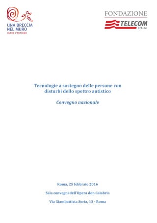 Tecnologie a sostegno delle persone con
disturbi dello spettro autistico
Convegno nazionale
Roma, 25 febbraio 2016
Sala convegni dell’Opera don Calabria
Via Giambattista Soria, 13 - Roma
 