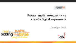 Programmatic: технологии на
службе Digital маркетинга
Декабрь, 2015
 