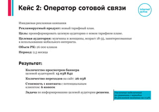 Кейс 1: Застройщик
Задача: Рассказать о новой акции по ипотеке
Результат:
Более 764 000 показов
1006 кликов
CTR 0,13%
Стоимость одного контакта – 6 копеек.
Более 93% новой аудитории. Самый высокий процент
среди всех платных каналов.
6 заявок за период рекламной кампании сразу после клика
(POST-click) и 9 заявок после просмотра баннера (Post-
view).
Увеличение конверсий в заявки по всем платным каналам:
До РК: 6 заявок. После РК: 17 заявок.
Увеличение конверсий
До РК: 6 заявок
После РК: 17 заявок
 