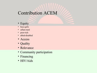 Contribution ACEM Equity boys-girls urban-rural poor-rich abled-disabled Access Quality Relevance Community participation Financing HIV/Aids 