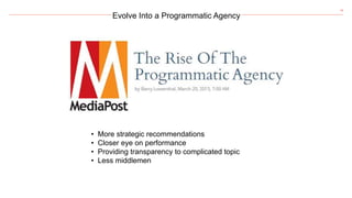 19
Evolve Into a Programmatic Agency
• More strategic recommendations
• Closer eye on performance
• Providing transparency to complicated topic
• Less middlemen
 