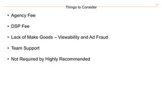 36
Things to Consider
• Agency Fee
• DSP Fee
• Lack of Make Goods – Viewability and Ad Fraud
• Team Support
• Not Required by Highly Recommended
 