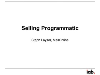 Selling Programmatic
Steph Layser, MailOnline
 