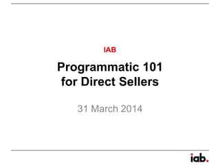 Programmatic 101
for Direct Sellers
31 March 2014
IAB
 