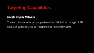 Targeting Capabilities
Google Display Network
You can choose to target people from the USA below the age of 30
who visit pages related to “relationships” in wikihow.com.
 