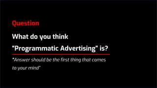 Question
What do you think
“Programmatic Advertising” is?
”Answer should be the first thing that comes
to your mind”
 
