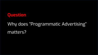 Question
Why does “Programmatic Advertising”
matters?
 