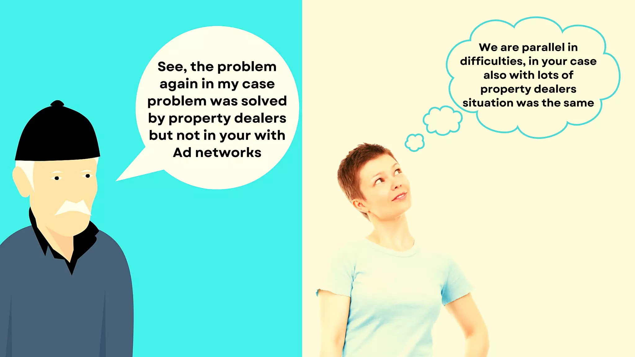 See, the problem
again in my case
problem was solved
by property dealers
but not in your with
Ad networks
We are parallel in
difficulties, in your case
also with lots of
property dealers
situation was the same
 