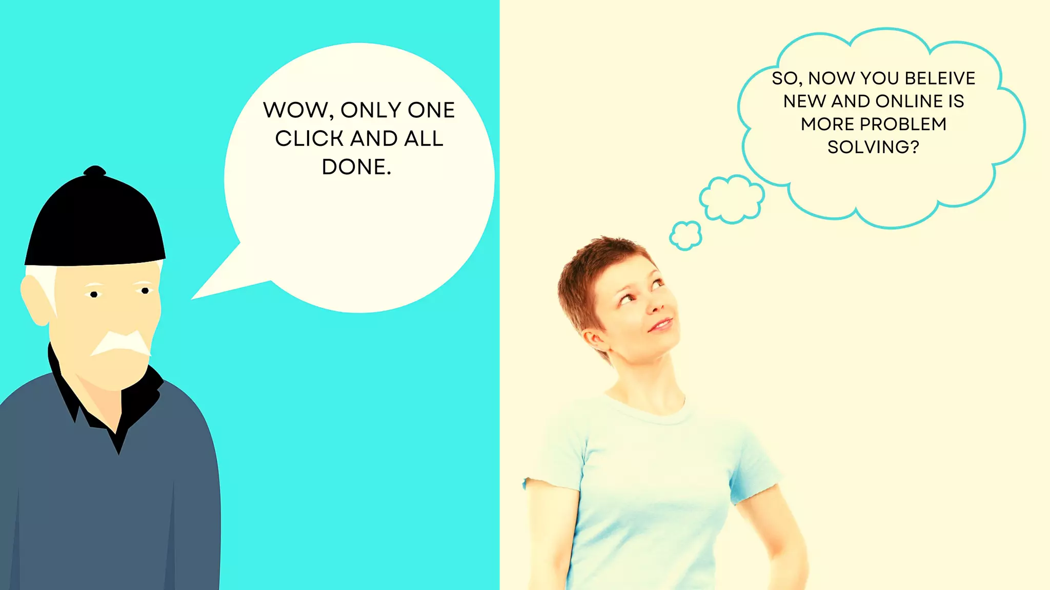 WOW, ONLY ONE
CLICK AND ALL
DONE.
SO, NOW YOU BELEIVE
NEW AND ONLINE IS
MORE PROBLEM
SOLVING?
 