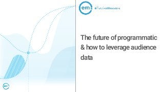 The future of programmatic
& how to leverage audience
data
 