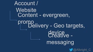 @Albright_C
Account /
Website
Content - evergreen,
promo
Delivery - Geo targets,
device
Creative -
messaging
 