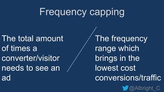 @Albright_C
Frequency capping
The total amount
of times a
converter/visitor
needs to see an
ad
The frequency
range which
brings in the
lowest cost
conversions/traffic
 