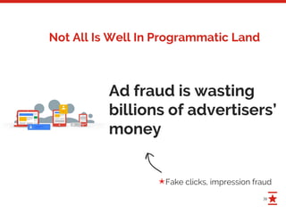 39
Not All Is Well In Programmatic Land
Ad fraud is wasting
billions of advertisers’
money
Fake clicks, impression fraud✭
 