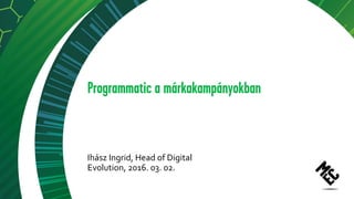 Programmatic a márkakampányokban
Ihász Ingrid, Head of Digital
Evolution, 2016. 03. 02.
 