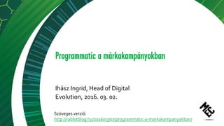 Programmatic a márkakampányokban
Ihász Ingrid, Head of Digital
Evolution, 2016. 03. 02.
Szöveges verzió:
http://rabbitblog.hu/2016/03/07/programmatic-a-markakampanyokban/
 