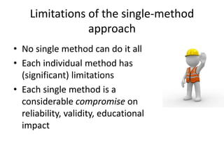 Limitations of the single-method
approach
• No single method can do it all
• Each individual method has
(significant) limitations
• Each single method is a
considerable compromise on
reliability, validity, educational
impact
 
