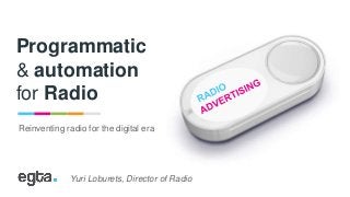 Programmatic
& automation
for Radio
Reinventing radio for the digital era
Yuri Loburets, Director of Radio
 