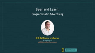 @emfluence
Beer and Learn:
Programmatic Advertising
Erik Dahlstrom, emfluence
@realdstorm
edahlstrom@emfluence.com
 