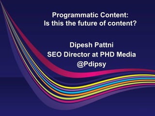 Programmatic Content: Is this the future of content? 
Dipesh Pattni 
SEO Director at PHD Media 
@Pdipsy  