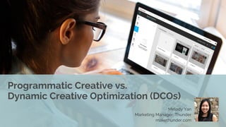 Programmatic Creative vs.
Dynamic Creative Optimization (DCOs)
Melody Yan
Marketing Manager, Thunder
makethunder.com
 