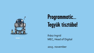 Programmatic…
Tegyük tisztába!
Ihász Ingrid
MEC, Head of Digital
2015. november
 