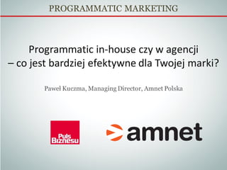 PROGRAMMATIC MARKETING
Programmatic in-house czy w agencji
– co jest bardziej efektywne dla Twojej marki?
Paweł Kuczma, Managing Director, Amnet Polska
 