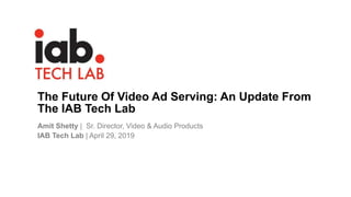 The Future Of Video Ad Serving: An Update From
The IAB Tech Lab
Amit Shetty | Sr. Director, Video & Audio Products
IAB Tech Lab | April 29, 2019
 