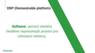 DSP (Demand-side platform)
Software, pomocí kterého
hledáme nejvhodnejší prostor pro
zobrazení reklamy.
 