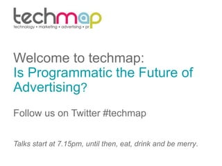 Welcome to techmap:
Is Programmatic the Future of
Advertising?
Follow us on Twitter #techmap
Talks start at 7.15pm, until then, eat, drink and be merry.
 