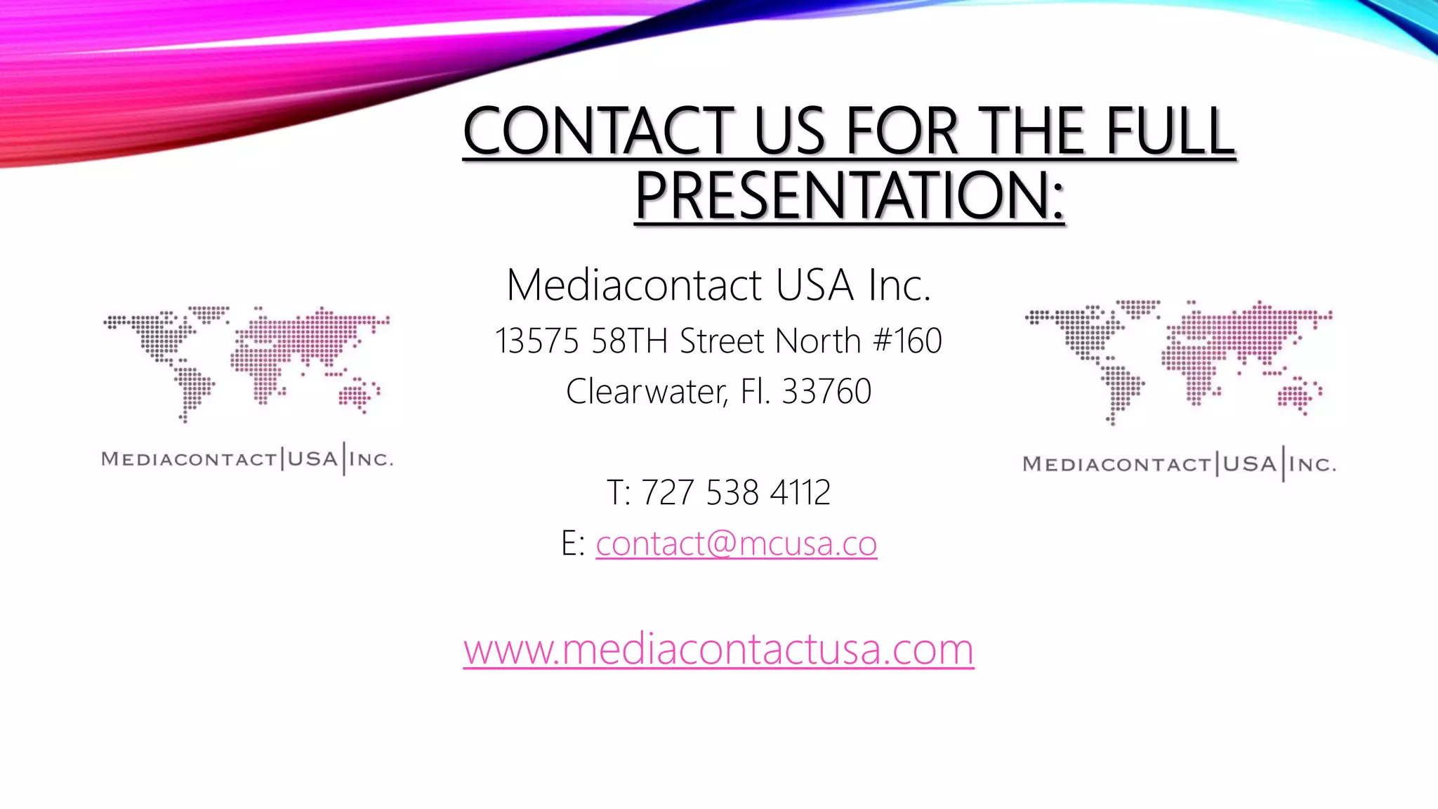CONTACT US FOR THE FULL
PRESENTATION:
Mediacontact USA Inc.
13575 58TH Street North #160
Clearwater, Fl. 33760
T: 727 538 4112
E: contact@mcusa.co
www.mediacontactusa.com
 