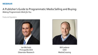 Ian Michiels
Principal & CEO
Gleanster Research
Bill Lederer
CEO
MediaCrossing
Featured Speakers
WEBINAR
A Publisher’s Guide to Programmatic Media Selling and Buying:
Making ProgrammaticWork forYou
 
