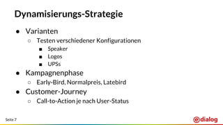 Seite 7
Dynamisierungs-Strategie
● Varianten
○ Testen verschiedener Konfigurationen
■ Speaker
■ Logos
■ UPSs
● Kampagnenphase
○ Early-Bird, Normalpreis, Latebird
● Customer-Journey
○ Call-to-Action je nach User-Status
 