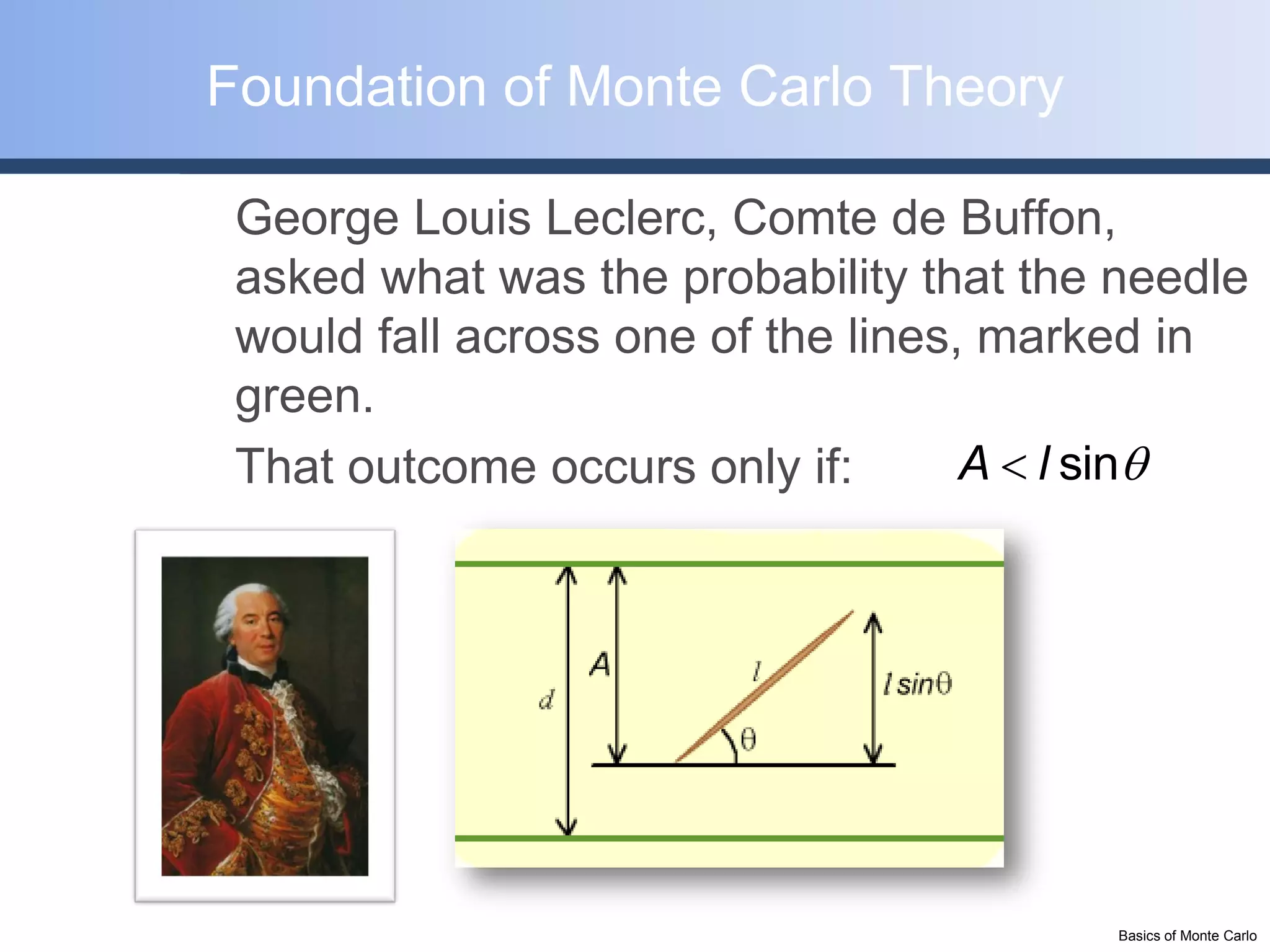 Foundation of Monte Carlo Theory

 George Louis Leclerc, Comte de Buffon,
 asked what was the probability that the needle
 would fall across one of the lines, marked in
 green.
 That outcome occurs only if:       A  l sin




                                         Basics of Monte Carlo
 