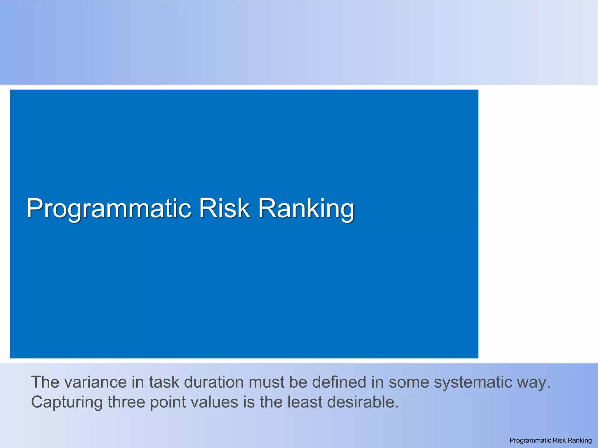 Programmatic Risk Ranking




The variance in task duration must be defined in some systematic way.
Capturing three point values is the least desirable.

                                                               Programmatic Risk Ranking
 
